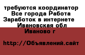 требуются координатор - Все города Работа » Заработок в интернете   . Ивановская обл.,Иваново г.